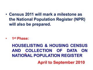 • Census 2011 will mark a milestone as
the National Population Register (NPR)
will also be prepared.
• 1st Phase:
HOUSELISTING & HOUSING CENSUS
AND COLLECTION OF DATA ON
NATIONAL POPULATION REGISTER
•
April to September 2010
 