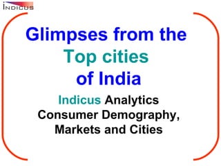 Glimpses from the  Top cities  of India Indicus  Analytics Consumer Demography, Markets and Cities 