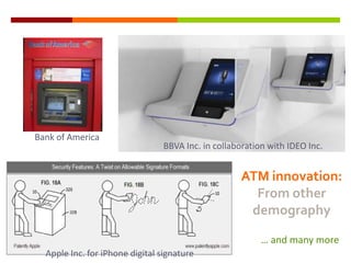 Bank of America
                                 BBVA Inc. in collaboration with IDEO Inc.


                                                    ATM innovation:
                                                      From other
                                                     demography

                                                          … and many more
  Apple Inc. for iPhone digital signature
 