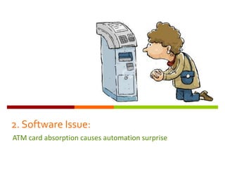 2. Software Issue:
ATM card absorption causes automation surprise
 