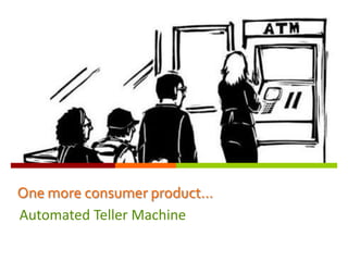 One more consumer product…
Automated Teller Machine
 
