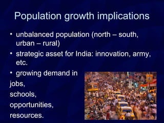 Population growth implications
• unbalanced population (north – south,
urban – rural)
• strategic asset for India: innovation, army,
etc.
• growing demand in
jobs,
schools,
opportunities,
resources.
 