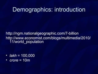 Demographics: introduction
http://ngm.nationalgeographic.com/7-billion
http://www.economist.com/blogs/multimedia/2010/
11/world_population
• lakh = 100,000
• crore = 10m
 
