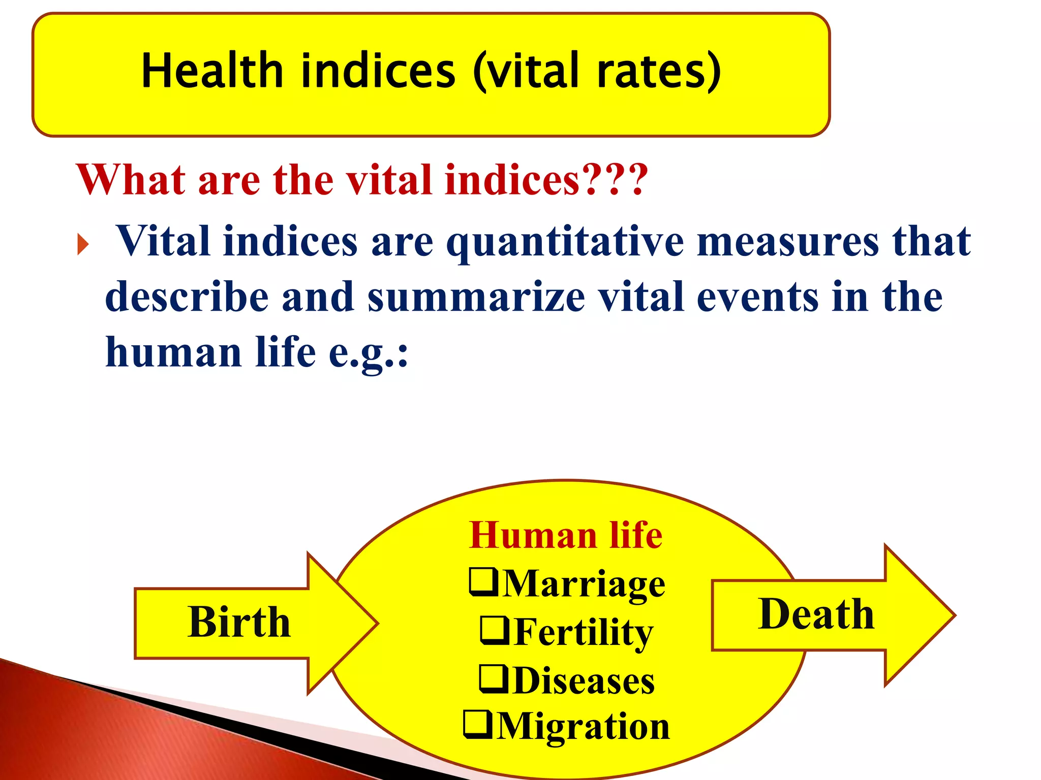 Health indices (vital rates)
What are the vital indices???
 Vital indices are quantitative measures that
describe and summarize vital events in the
human life e.g.:
Human life
Marriage
Fertility
Diseases
Migration
Birth Death
 