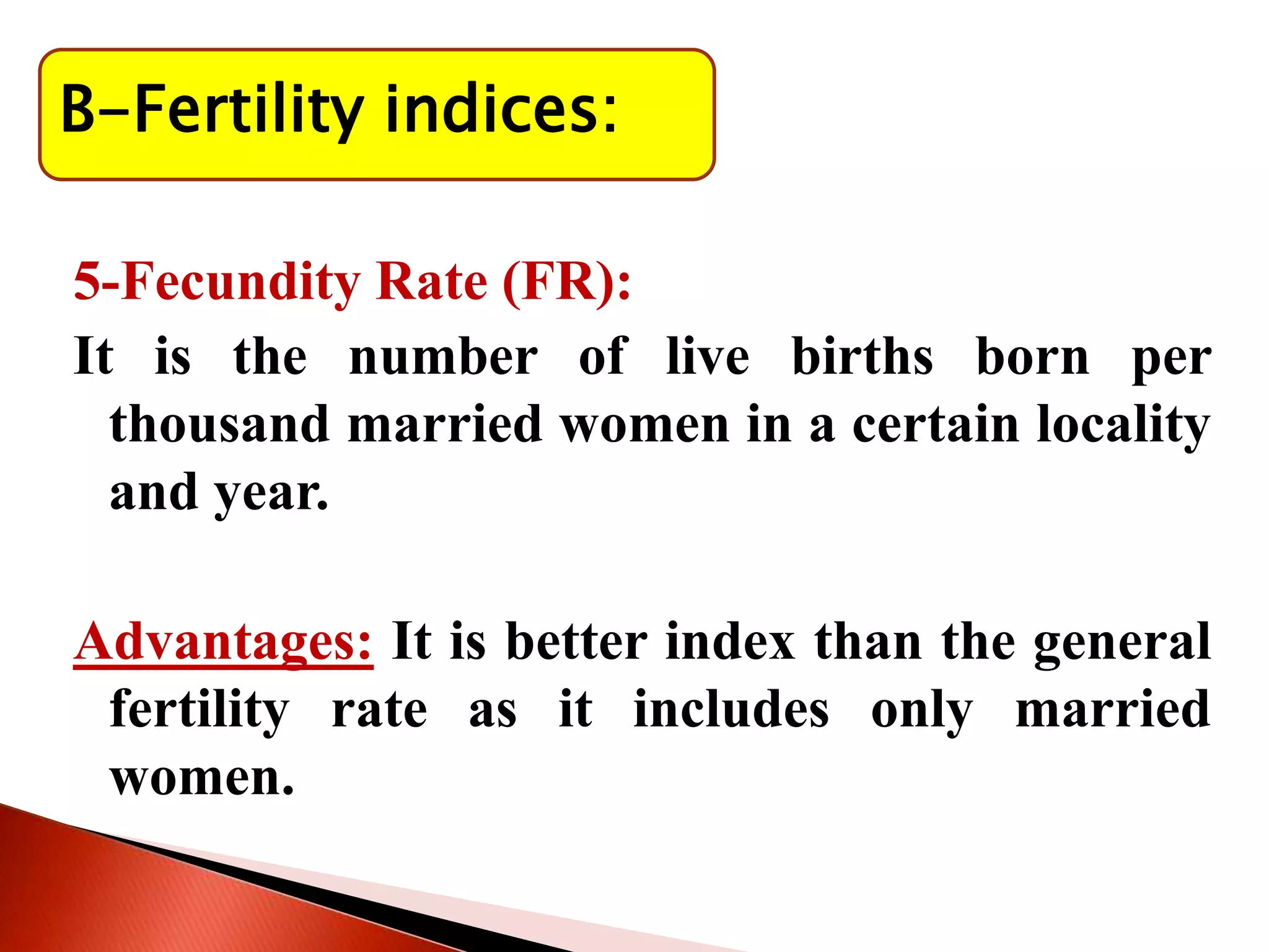 B-Fertility indices:
5-Fecundity Rate (FR):
It is the number of live births born per
thousand married women in a certain locality
and year.
Advantages: It is better index than the general
fertility rate as it includes only married
women.
 