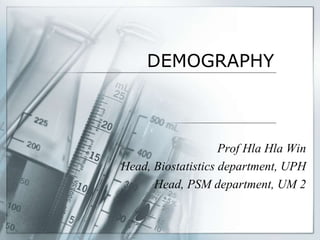 DEMOGRAPHY
Prof Hla Hla Win
Head, Biostatistics department, UPH
Head, PSM department, UM 2
 