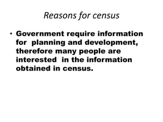 Reasons for census
• Government require information
for planning and development,
therefore many people are
interested in the information
obtained in census.
 