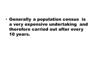• Generally a population census is
a very expensive undertaking and
therefore carried out after every
10 years.
 