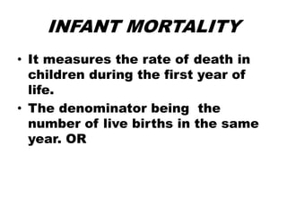 INFANT MORTALITY
• It measures the rate of death in
children during the first year of
life.
• The denominator being the
number of live births in the same
year. OR
 