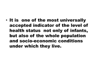 • It is one of the most universally
accepted indicator of the level of
health status not only of infants,
but also of the whole population
and socio-economic conditions
under which they live.
 
