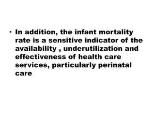 • In addition, the infant mortality
rate is a sensitive indicator of the
availability , underutilization and
effectiveness of health care
services, particularly perinatal
care
 