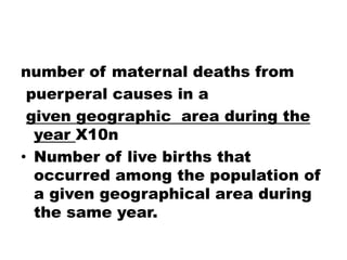number of maternal deaths from
puerperal causes in a
given geographic area during the
year X10n
• Number of live births that
occurred among the population of
a given geographical area during
the same year.
 
