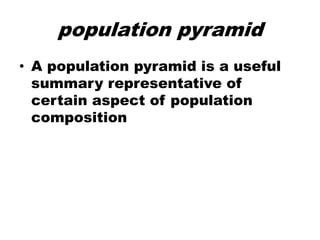 population pyramid
• A population pyramid is a useful
summary representative of
certain aspect of population
composition
 