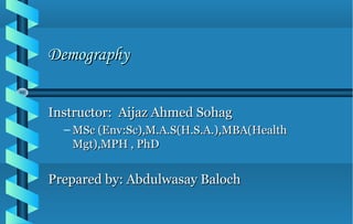 DemographyDemography
Instructor: Aijaz Ahmed SohagInstructor: Aijaz Ahmed Sohag
– MSc (Env:Sc),M.A.S(H.S.A.),MBA(HealthMSc (Env:Sc),M.A.S(H.S.A.),MBA(Health
Mgt),MPH , PhDMgt),MPH , PhD
Prepared by: Abdulwasay BalochPrepared by: Abdulwasay Baloch
 