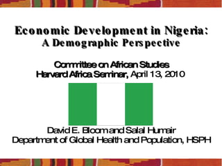 Economic Development in Nigeria: A Demographic Perspective Committee on African Studies Harvard Africa Seminar,  April 13, 2010    David E. Bloom and Salal Humair Department of Global Health and Population, HSPH 