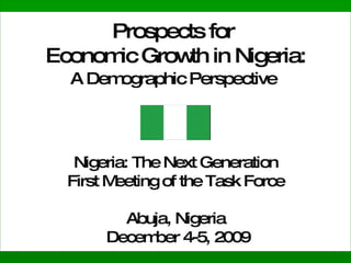 Prospects for  Economic Growth in Nigeria: A Demographic Perspective     Nigeria: The Next Generation First Meeting of the Task Force   Abuja, Nigeria   December 4-5, 2009 
