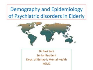 Demography and Epidemiology 
of Psychiatric disorders in Elderly 
Dr Ravi Soni 
Senior Resident 
Dept. of Geriatric Mental Health 
KGMC 
 