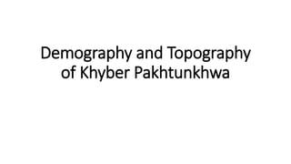 Demography and Topography
of Khyber Pakhtunkhwa
 