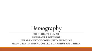 Demography
DR NISHANT KUMAR
ASSISTANT PROFESSOR
DEPARTMENT OF COMMUNITY MEDICINE
MADHUBANI MEDICAL COLLEGE , MADHUBANI , BIHAR
 