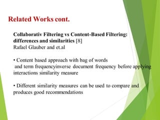 12
Click to add text
Click to add text
Click to add text
Related Works cont.
Collaborativ Filtering vs Content-Based Filtering:
differences and similarities [8]
Rafael Glauber and et.al
• Content based approach with bag of words
and term frequencyinverse document frequency before applying
interactions similarity measure
• Different similarity measures can be used to compare and
produces good recommendations
 