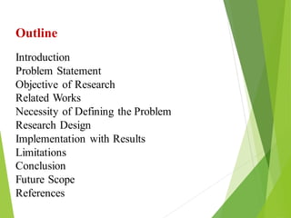 2
Outline
Introduction
Problem Statement
Objective of Research
Related Works
Necessity of Defining the Problem
Research Design
Implementation with Results
Limitations
Conclusion
Future Scope
References
 