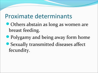 Proximate determinants
Others abstain as long as women are
breast feeding.
Polygamy and being away form home
Sexually transmitted diseases affect
fecundity.
 