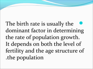 The birth rate is usually the
dominant factor in determining
the rate of population growth.
It depends on both the level of
fertility and the age structure of
the population.
 