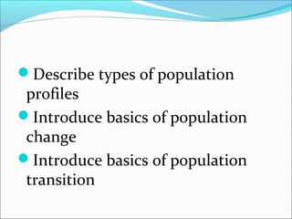 Describe types of population
profiles
Introduce basics of population
change
Introduce basics of population
transition
 