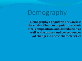 Demography
Demography ( population studies) is
the study of human populations: their
size, composition, and distribution as
well as the causes and consequences
of changes in these characteristics.
 