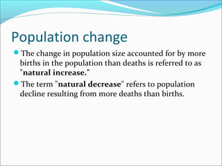 Population change
The change in population size accounted for by more
births in the population than deaths is referred to as
"natural increase."
The term "natural decrease" refers to population
decline resulting from more deaths than births.
 