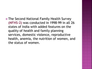  The Second National Family Health Survey
(NFHS-2) was conducted in 1998-99 in all 26
states of India with added features on the
quality of health and family planning
services, domestic violence, reproductive
health, anemia, the nutrition of women, and
the status of women.
 