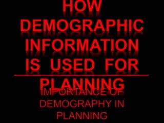 HOW
DEMOGRAPHIC
INFORMATION
IS USED FOR
PLANNING
IMPORTANCE OF
DEMOGRAPHY IN
PLANNING
 