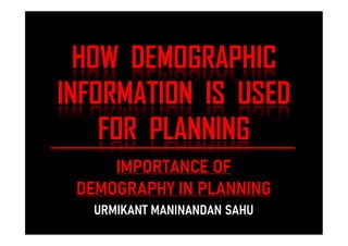 HOW DEMOGRAPHIC
HOW DEMOGRAPHIC
INFORMATION IS USED
INFORMATION IS USED
FOR PLANNING
FOR PLANNING
FOR PLANNING
FOR PLANNING
IMPORTANCE OF
IMPORTANCE OF
DEMOGRAPHY IN PLANNING
DEMOGRAPHY IN PLANNING
URMIKANT MANINANDAN SAHU
URMIKANT MANINANDAN SAHU
 