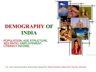 DEMOGRAPHY OF
    INDIA
POPULATION, AGE STRUCTURE,
SEX RATIO, EMPLOYEMENT,
LITERACY,INCOME.




 By:, Achu James,Ali Zahid, Deena Paul, Deepa M.K, Marylin Paulson, Nikita Achu Thomas, Vipin Raj
 
