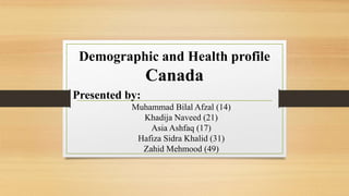 Demographic and Health profile
Canada
Presented by:
Muhammad Bilal Afzal (14)
Khadija Naveed (21)
Asia Ashfaq (17)
Hafiza Sidra Khalid (31)
Zahid Mehmood (49)
 
