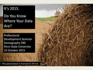 It’s 2015.
Do You Know
Where Your Data
Are?
Professional
Development Seminar
Demography 590
Penn State University
22 October 2015
This presentation is licensed CC BY 4.0.
 