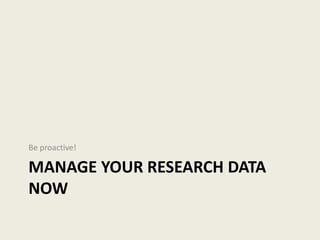 MANAGE YOUR RESEARCH DATA
NOW
Be proactive!
 