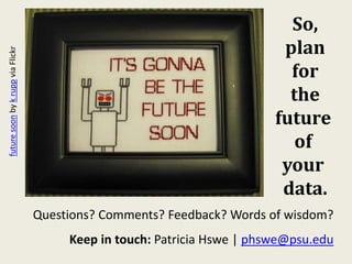 So,
plan
for
the
future
of
your
data.
Questions? Comments? Feedback? Words of wisdom?
Keep in touch: Patricia Hswe | phswe@psu.edu
futuresoonbykruppviaFlickr
 