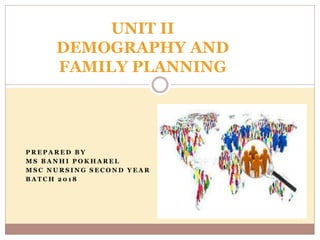 P R E P A R E D B Y
M S B A N H I P O K H A R E L
M S C N U R S I N G S E C O N D Y E A R
B A T C H 2 0 1 8
UNIT II
DEMOGRAPHY AND
FAMILY PLANNING
 