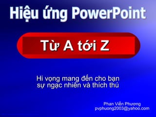 Từ A tới Z  Hi vọng mang đến cho bạn sự ngạc nhiên và thích thú Hiệu ứng PowerPoint Phan Viễn Phương [email_address] 