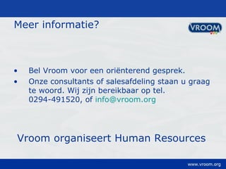 Meer informatie? Bel Vroom voor een oriënterend gesprek.  Onze consultants of salesafdeling staan u graag te woord. Wij zijn bereikbaar op tel. 0294-491520, of  [email_address]   Vroom organiseert Human Resources 