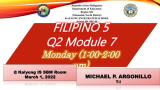 FILIPINO 5
Q2 Module 7
Monday (1:00-2:00
pm)
Republic of the Philippines
Department of Education
Region XII
Polomolok North District
KALYONG INTEGRATED SCHOOL
School ID: 501145
MICHAEL P. ARGONILLO
T-I
@ Kalyong IS SBM Room
March 1, 2022
 