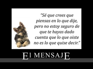 El MENSAJE
“Sé que crees que
piensas en lo que dije,
pero no estoy seguro de
que te hayas dado
cuenta que lo que oiste
no es lo que quise decir.”
 