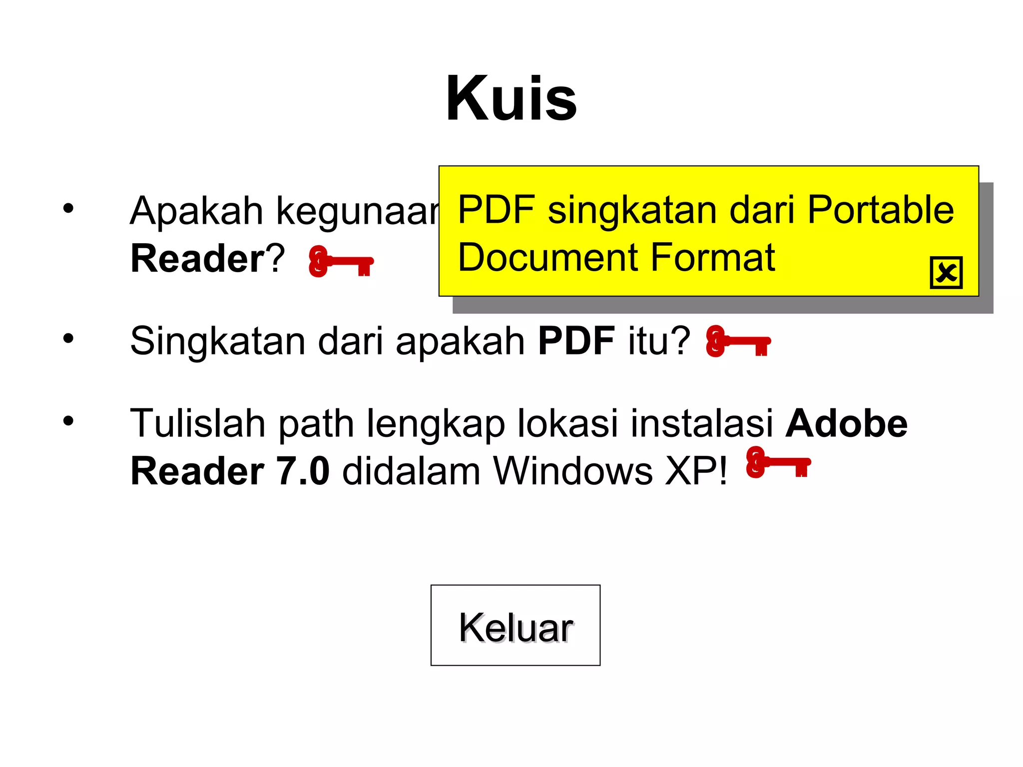 Kuis Apakah kegunaan dari aplikasi  Adobe Reader ? Singkatan dari apakah  PDF  itu? Tulislah path lengkap lokasi instalasi  Adobe Reader 7.0  didalam Windows XP!    PDF singkatan dari Portable Document Format  Keluar 