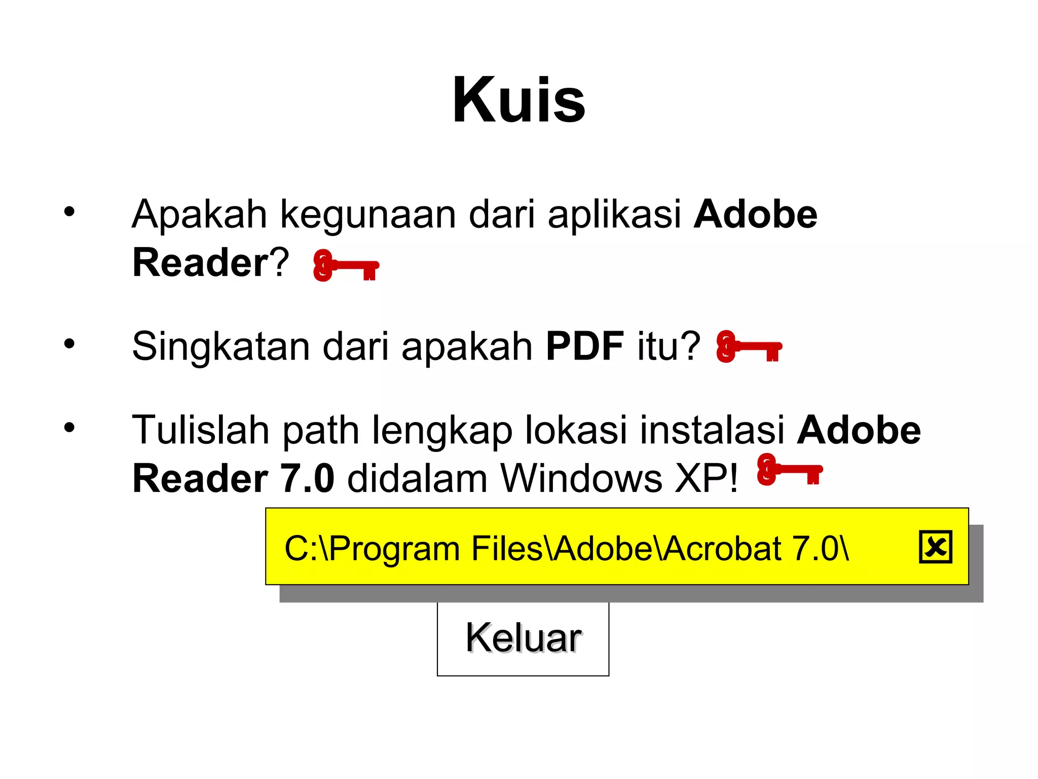 Kuis Apakah kegunaan dari aplikasi  Adobe Reader ? Singkatan dari apakah  PDF  itu? Tulislah path lengkap lokasi instalasi  Adobe Reader 7.0  didalam Windows XP! Keluar    C:\Program Files\Adobe\Acrobat 7.0\  