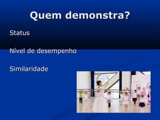 Quem demonstra?Quem demonstra?
StatusStatus
Nível de desempenhoNível de desempenho
SimilaridadeSimilaridade
 