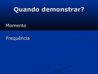 Quando demonstrar?Quando demonstrar?
MomentoMomento
FrequênciaFrequência
 
