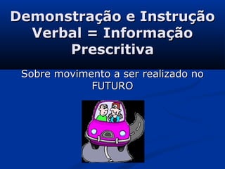 Demonstração e InstruçãoDemonstração e Instrução
Verbal = InformaçãoVerbal = Informação
PrescritivaPrescritiva
Sobre movimento a ser realizado noSobre movimento a ser realizado no
FUTUROFUTURO
 