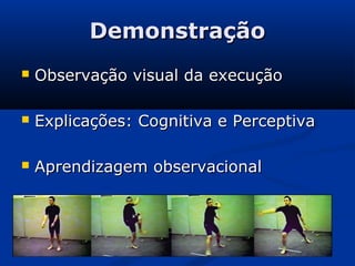 DemonstraçãoDemonstração
 Observação visual da execuçãoObservação visual da execução
 Explicações: Cognitiva e PerceptivaExplicações: Cognitiva e Perceptiva
 Aprendizagem observacionalAprendizagem observacional
 
