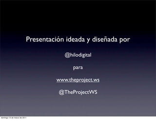 Presentación ideada y diseñada por

                                      @hilodigital

                                         para

                                   www.theproject.ws

                                    @TheProjectWS



domingo 13 de marzo de 2011
 